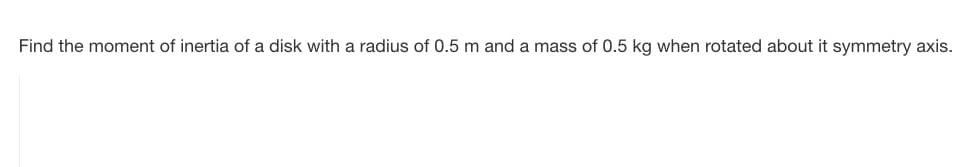 Find the moment of inertia of a disk with a radius of 0.5 m and a mass of 0.5 kg when rotated about it symmetry axis.
