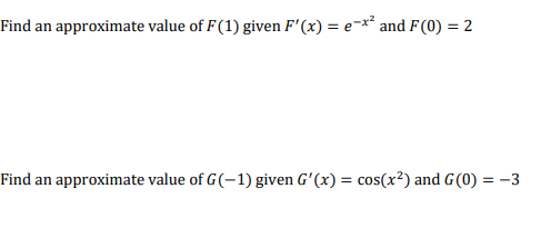 Find an approximate value of F(1) given F'(x) = e=x* and F(0) = 2
Find an approximate value of G(-1) given G'(x) = cos(x²) and G(0) = -3
