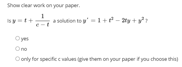 Show clear work on your paper.
Is y = t +
1
a solution to y' =1+t² – 2ty + y² ?
с — t
О yes
O no
O only for specific c values (give them on your paper if you choose this)
