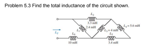 Problem 5.3 Find the total inductance of the circuit shown.
3.3 mH
2.4 mH
L4=5.6 mH
Ly=4 mH
Ls
10 mH
3.4 mH
