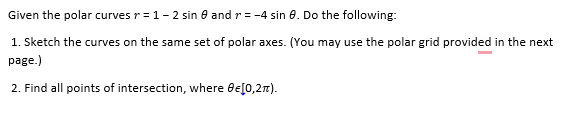 Given the polar curves r = 1-2 sin 8 and r= -4 sin 8. Do the following:
1. Sketch the curves on the same set of polar axes. (You may use the polar grid provided in the next
page.)
2. Find all points of intersection, where Be[0,21).
