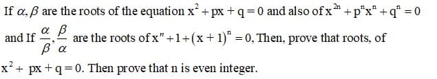 If a, ß are the roots of the equation x'+ px +q= 0 and also of x + p"x" +q* = 0
αβ
and If
are the roots of x" +1+(x+1)" = 0, Then, prove that roots, of
x²+
+ px +q= 0. Then prove that n is even integer.
