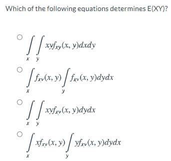 Which of the following equations determines E(XY)?
xyfy(x, y)dxdy
»(x, y) / fr(x, y)dydx
よ
xyfrv (x, y)dydx
xfry (x, y)
