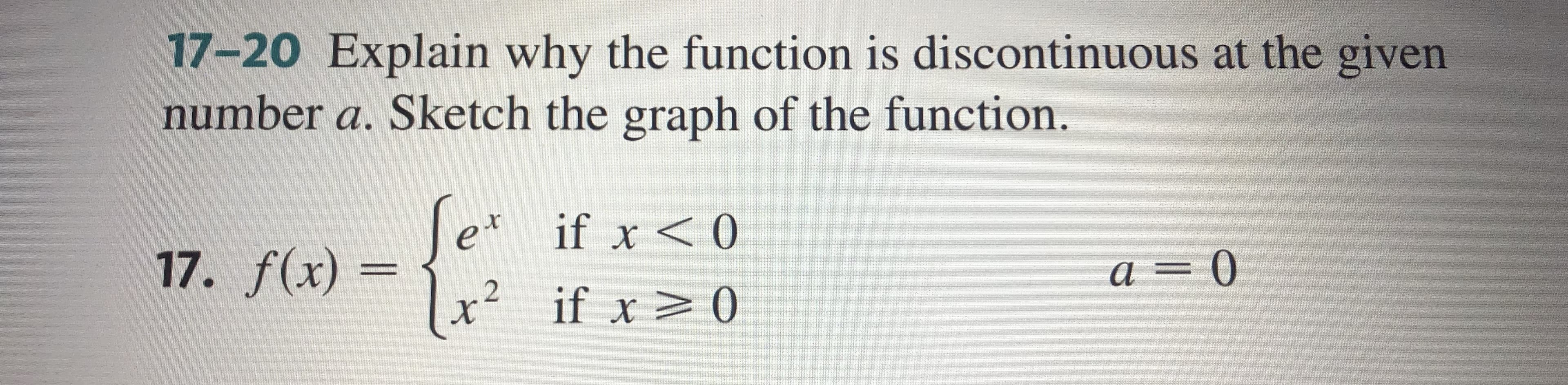 17-20 Explain why the function is discontinuous at the given
number a. Sketch the graph of the function.
Te* if x <0
|x² if x 0
17. f(x) =
a = 0
