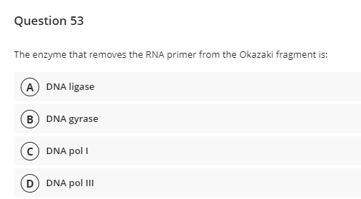 Question 53
The enzyme that removes the RNA primer from the Okazaki fragment is:
A DNA ligase
B DNA gyrase
c) DNA pol I
D DNA pol III

