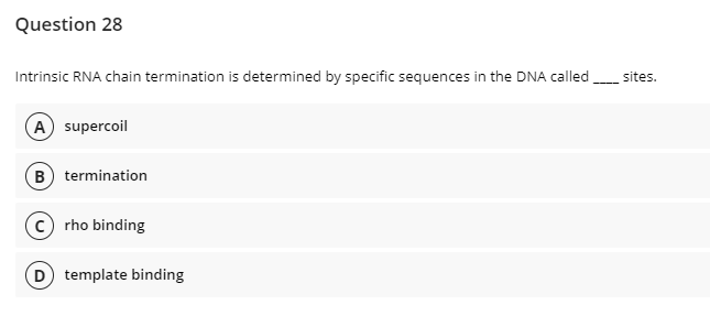 Question 28
Intrinsic RNA chain termination is determined by specific sequences in the DNA called
sites.
A supercoil
B termination
rho binding
D template binding
