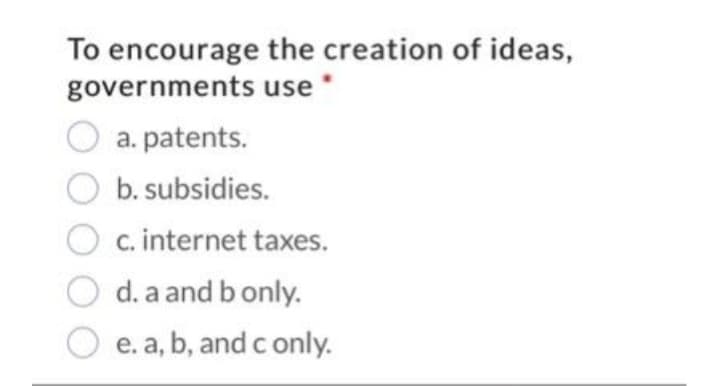 To encourage the creation of ideas,
governments use
a. patents.
b. subsidies.
c. internet taxes.
d. a and b only.
e. a, b, and c only.
