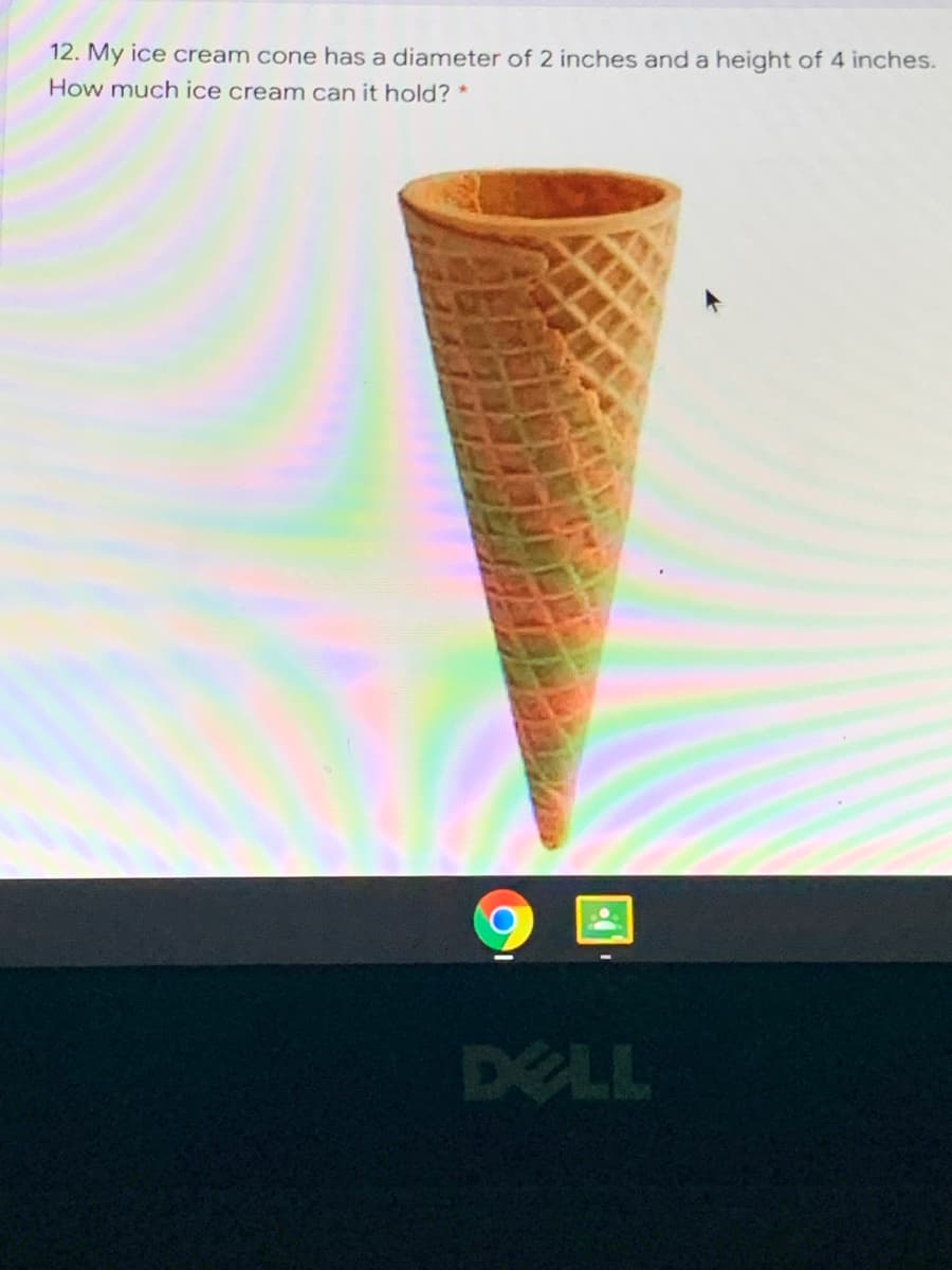 12. My ice cream cone has a diameter of 2 inches and a height of 4 inches.
How much ice cream can it hold? *
DELL
