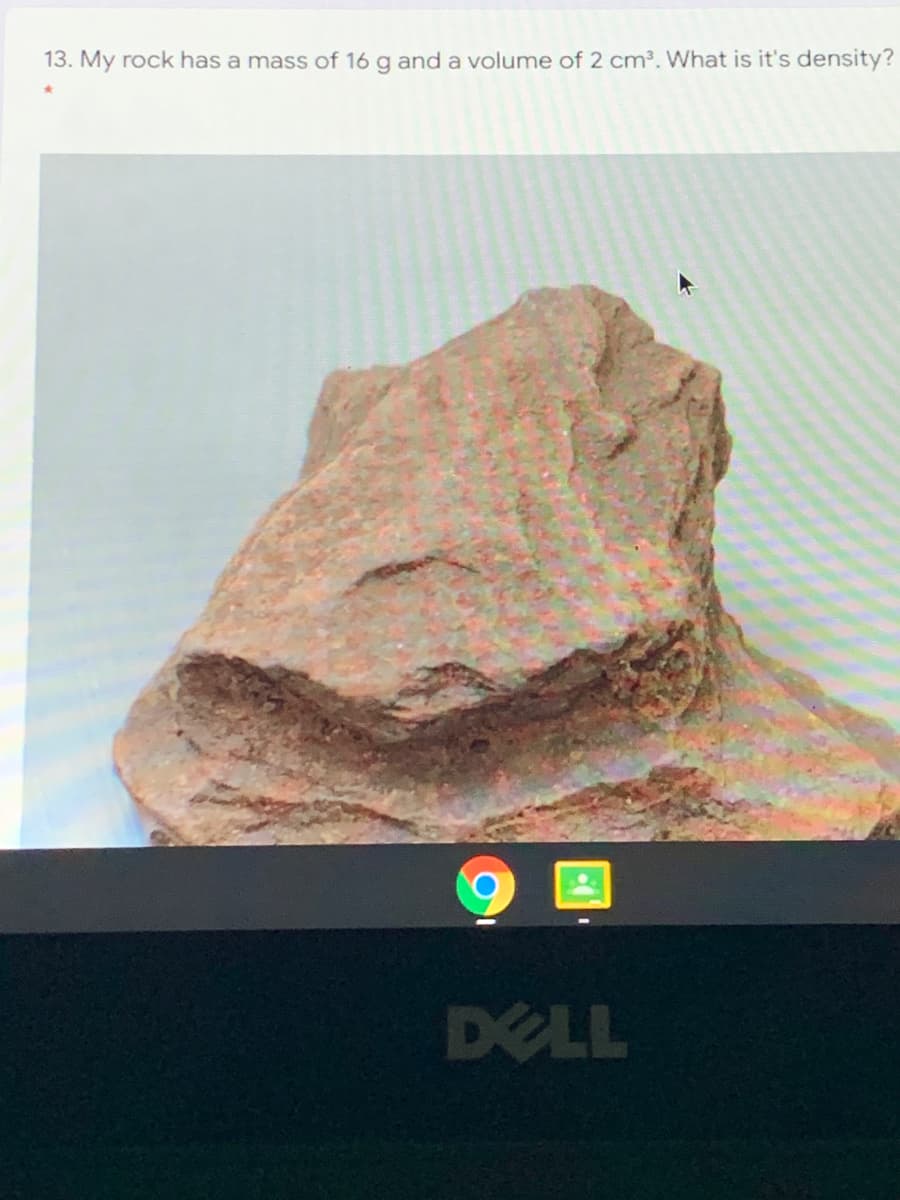 13. My rock has a mass of 16 g and a volume of 2 cm3. What is it's density?
DELL
