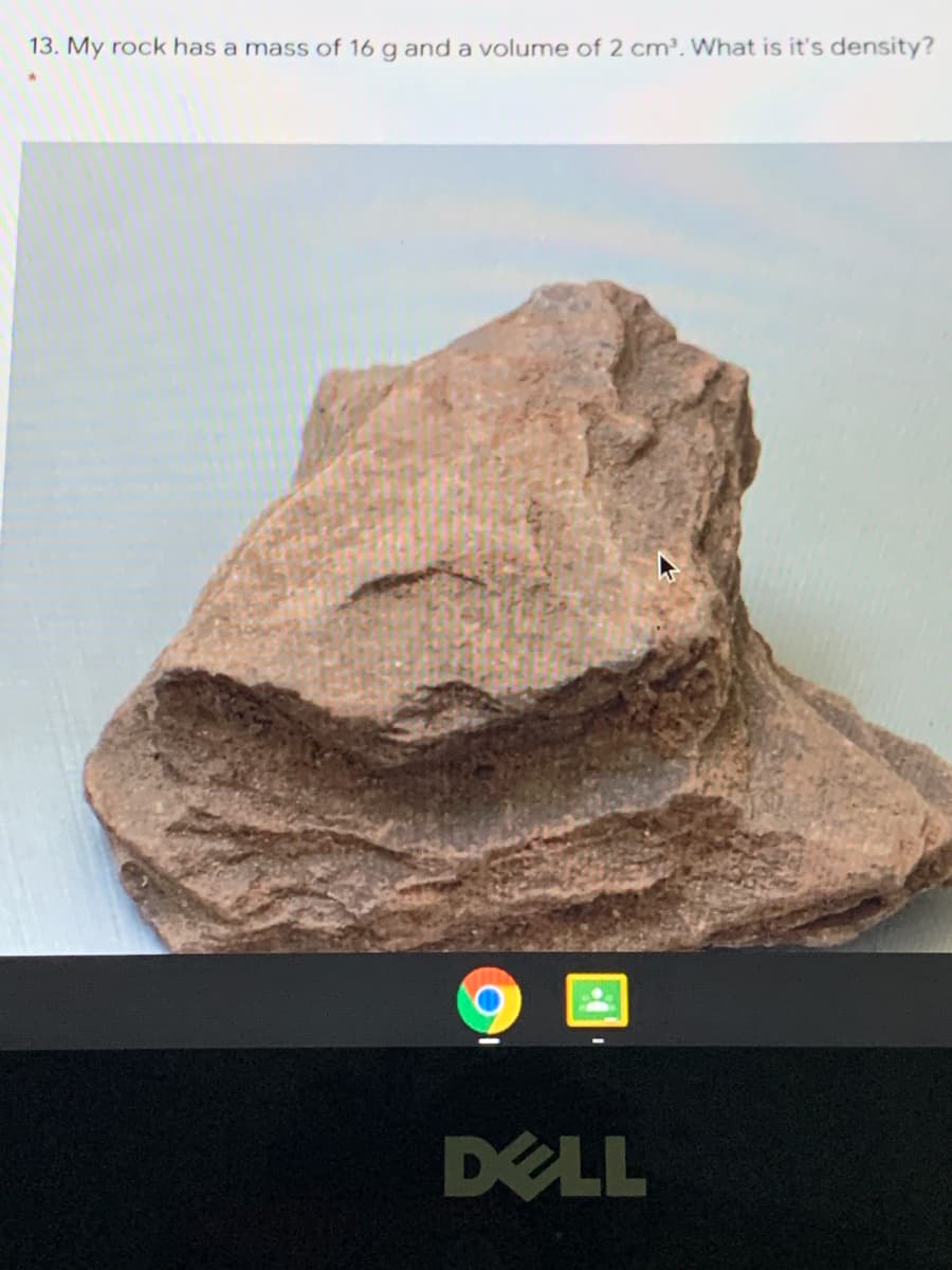 13. My rock has a mass of 16 g and a volume of 2 cm³. What is it's density?
DELL
