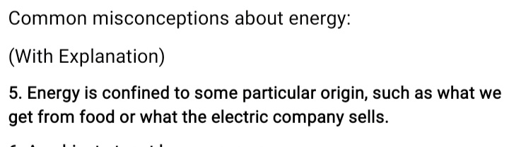 Common misconceptions about energy:
(With Explanation)
5. Energy is confined to some particular origin, such as what we
get from food or what the electric company sells.
