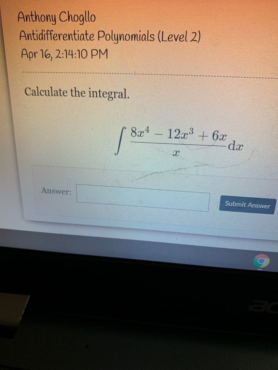 Anthony Chogllo
Antidifferentiate Polynomials (Level 2)
Apr 16, 2:14:10 PM
Calculate the integral.
8x4
12x + 6x
Answer:
Submit Answer
ac
