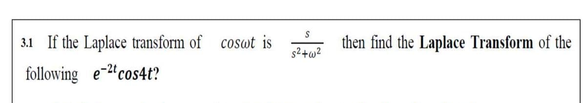 3.1 If the Laplace transform of coswt is
then find the Laplace Transform of the
s2+w?
following e-2"cos4t?
