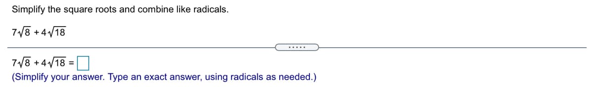 Simplify the square roots and combine like radicals.
7/8
+4/18
7/8 +4/18 =
(Simplify your answer. Type an exact answer, using radicals as needed.)

