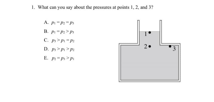 1. What can you say about the pressures at points 1, 2, and 3?
A. pi =P2=P3
В.
pi = p2 > p3
C. p3> pi =P2
2
D. p3 > pı> p2
E. p2= P3 > pi
