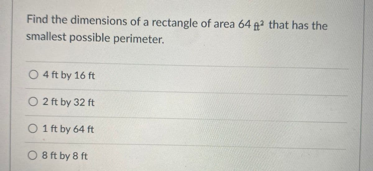 Find the dimensions of a rectangle of area 64 A that has the
smallest possible perimeter.
O 4 ft by 16 ft
O 2 ft by 32 ft
O 1 ft by 64 ft
O 8 ft by 8 ft
