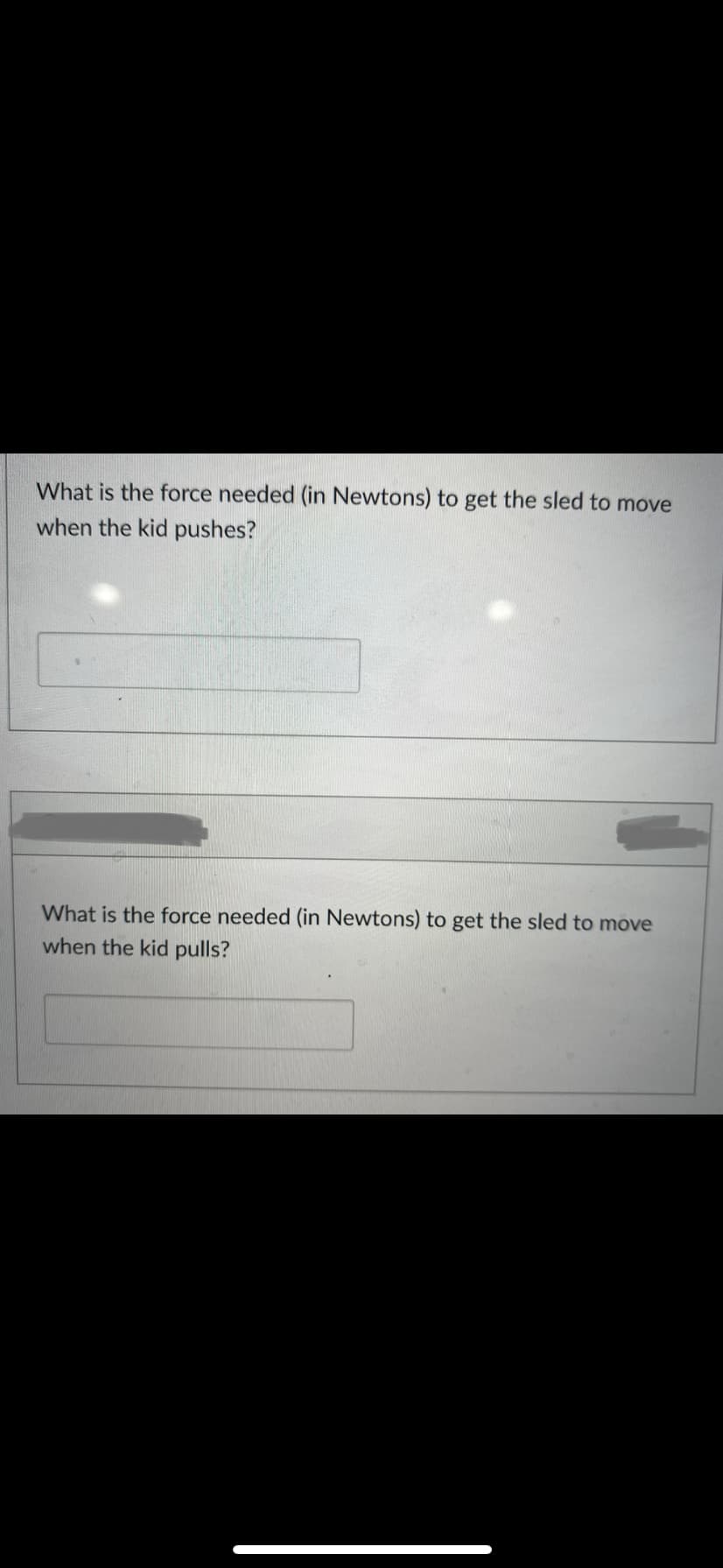 What is the force needed (in Newtons) to get the sled to move
when the kid pushes?
What is the force needed (in Newtons) to get the sled to move
when the kid pulls?

