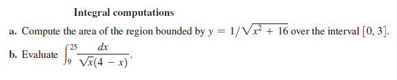 Integral computations
a. Compute the area of the region bounded by y = 1/Vx? + 16 over the interval [0, 3].
dx
b. Evaluate , Vx(4 – x)
25
