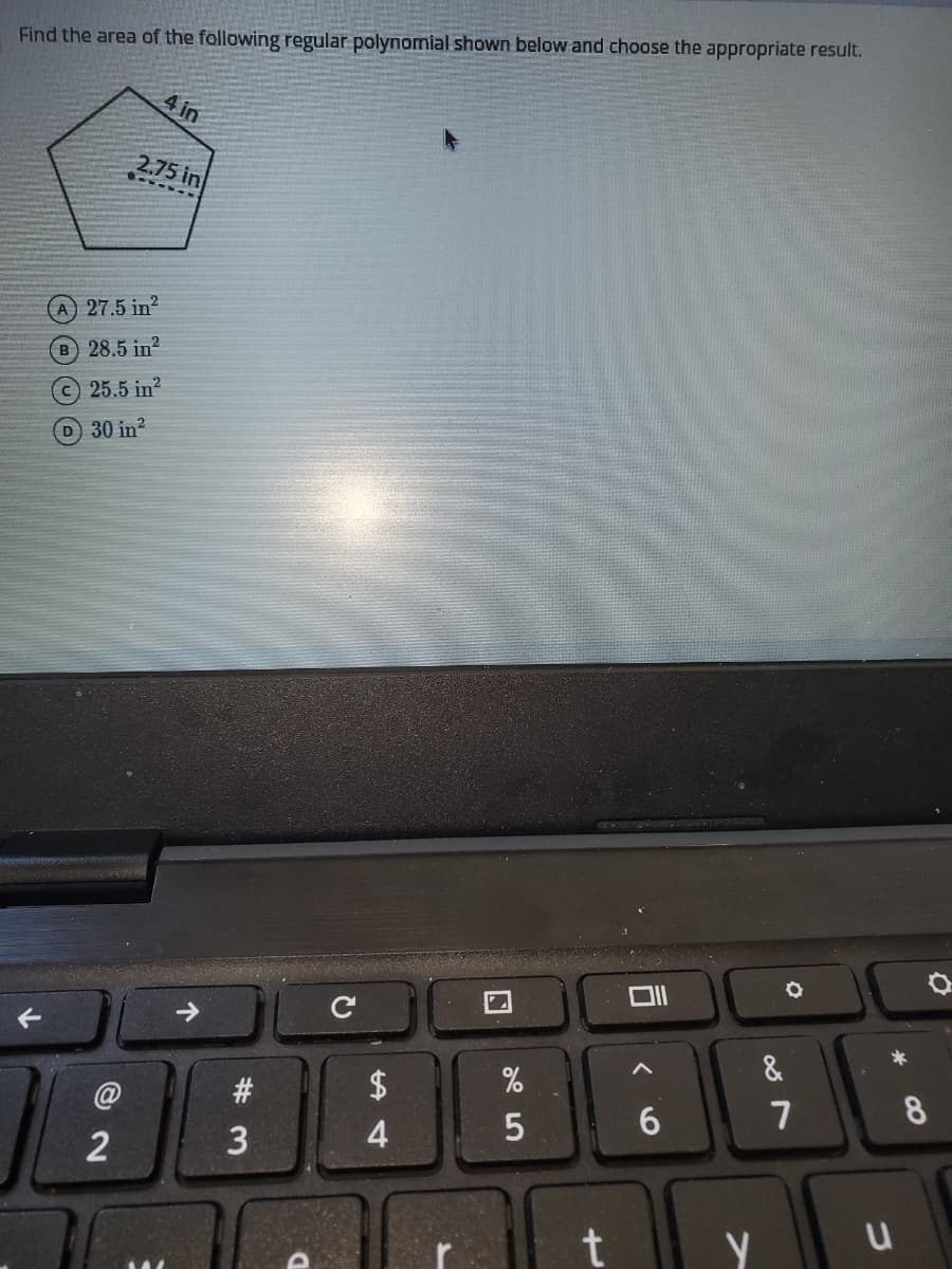 Find the area of the following regular polynomial shown below and choose the appropriate result.
4 in
2.75 in
A 27.5 in?
B 28.5 in?
25.5 in?
30 in?
&
#
$
%
6.
7
8.
4
2
t
