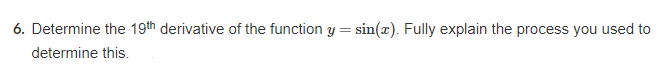 6. Determine the 19th derivative of the function y=sin(x). Fully explain the process you used to
determine this.