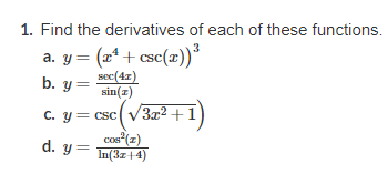 1. Find the derivatives of each of these functions.
a. y = (x¹+csc(x)) ³
b. y =
c. y = csc(√3x²+1
sec(42)
sin(z)
cos²(z)
d. y = In(3x+4)
