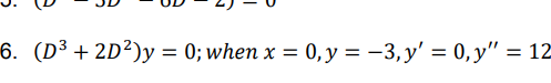 6. (D³ + 2D²)y = 0; when x = 0, y = -3, y' = 0, y" = 12
%3D
