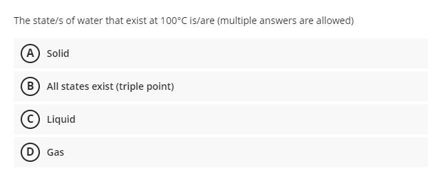 The state/s of water that exist at 100°C is/are (multiple answers are allowed)
(A Solid
B All states exist (triple point)
(© Liquid
D) Gas
