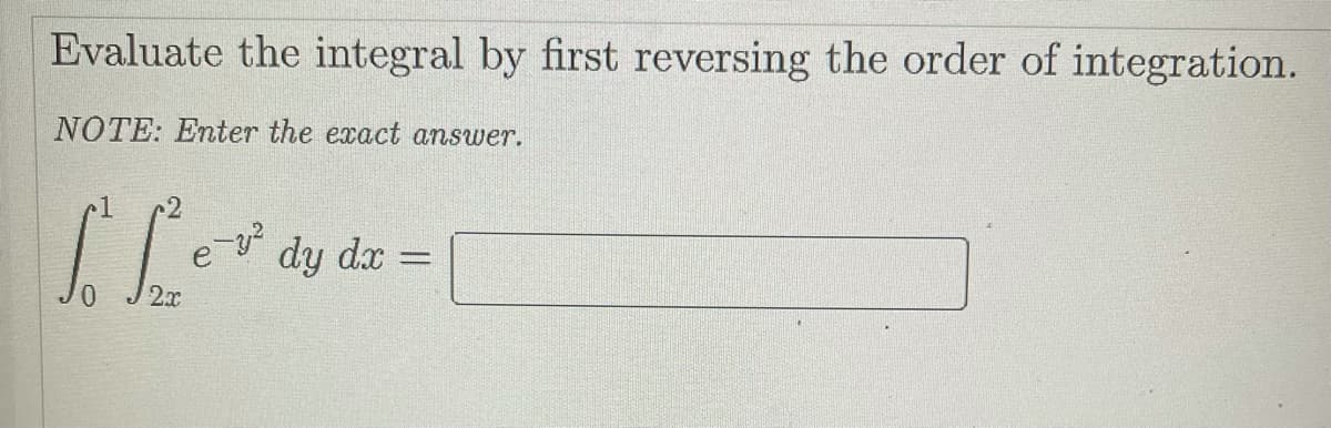 Evaluate the integral by first reversing the order of integration.
NOTE: Enter the exact answer.
2
dy dx
2x
