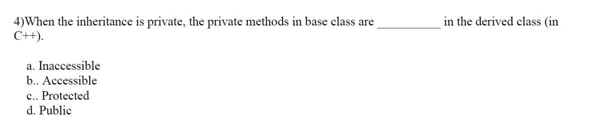 in the derived class (in
4)When the inheritance is private, the private methods in base class are
C++).
a. Inaccessible
b.. Accessible
c.. Protected
d. Public
