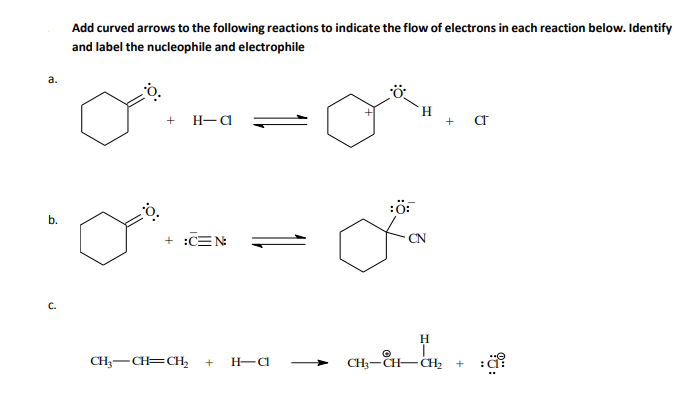 Add curved arrows to the following reactions to indicate the flow of electrons in each reaction below. Identify
and label the nucleophile and electrophile
a.
H.
+ н-а
:ö:
b.
+ :CEN
CN
C.
H
CH;-CH=CH,
H-CI
CH3-CH- CH2
+
+
