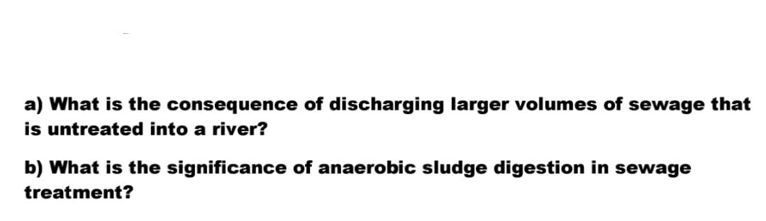 a) What is the consequence of discharging larger volumes of sewage that
is untreated into a river?
b) What is the significance of anaerobic sludge digestion in sewage
treatment?
