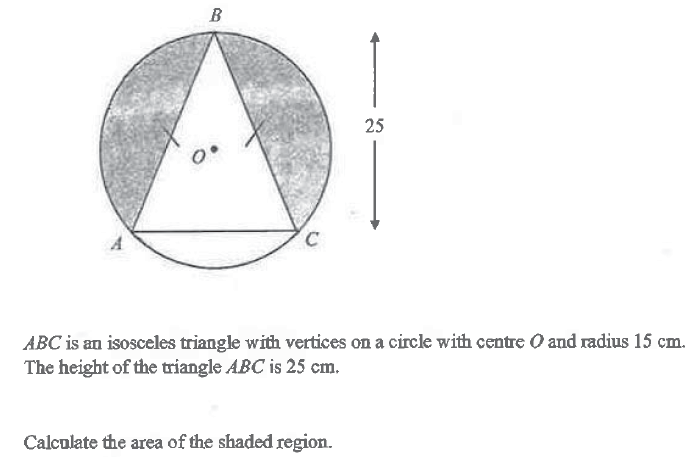 B
25
ABC is an isosceles triangle with vertices on a circle with centre O and radius 15 cm.
The height of the triangle ABC is 25 cm.
Calculate the area of the shaded region.
