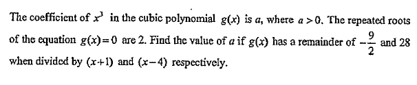 The coefficient of x' in the cubic polynomial g(x) is a, where a >0. The repeated roots
of the equation g(x)%3D0 are 2. Find the value of a if g(x) has a remainder of
9
and 28
2
when divided by (x+1) and (x-4) respectively.
