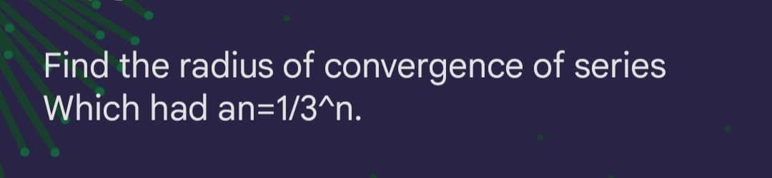Find the radius of convergence of series
Which had an=1/3^n.