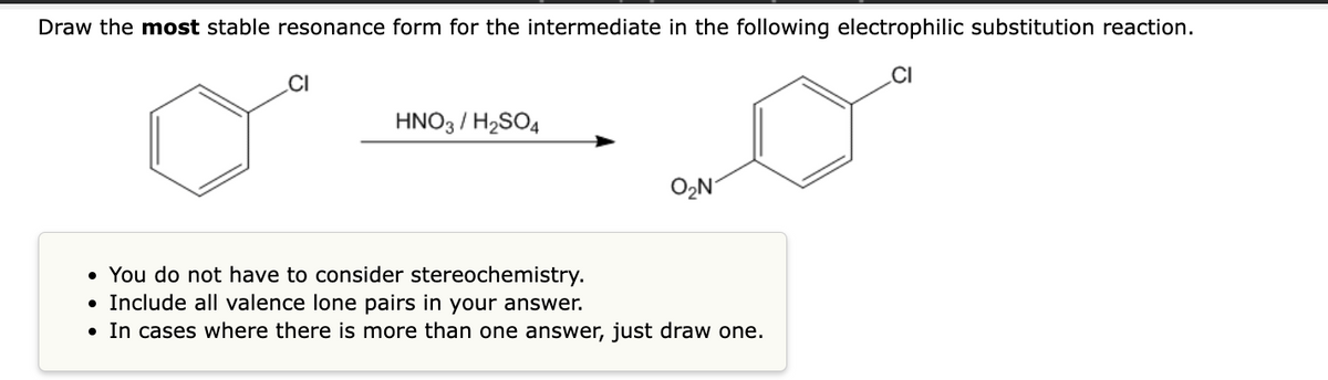 Draw the most stable resonance form for the intermediate in the following electrophilic substitution reaction.
HNO3 / H₂SO4
O₂N
• You do not have to consider stereochemistry.
• Include all valence lone pairs in your answer.
• In cases where there is more than one answer, just draw one.