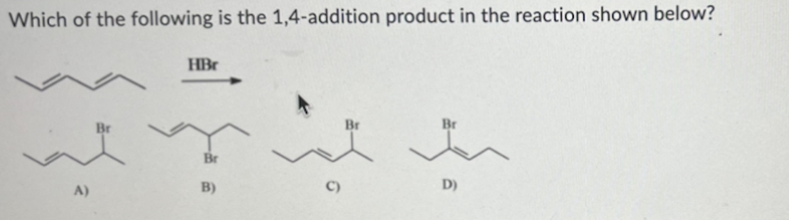 Which of the following is the 1,4-addition product in the reaction shown below?
A)
HBr
Br
B)
Br
D)