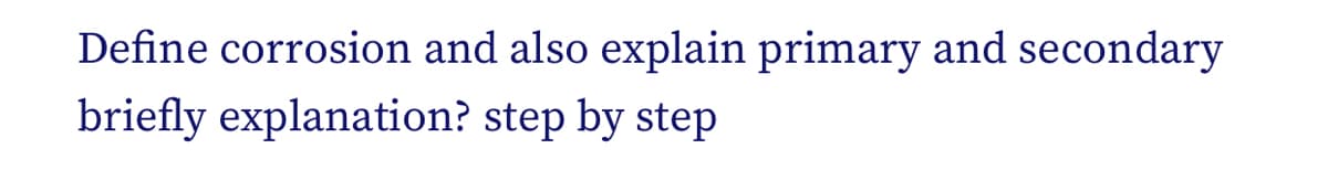 Define corrosion and also explain primary and secondary
briefly explanation? step by step