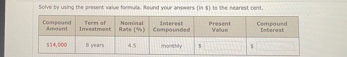 Solve by using the present value formula. Round your answers (in $) to the nearest cent.
Compound
Term of
Nominal
Interest
Present
Compound
Amount
Investment
Rate (%)
Compounded
Value
Interest
$14,000
8 years
4.5
monthly
%24
%24
