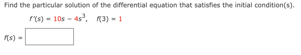 Find the particular solution of the differential equation that satisfies the initial condition(s).
f'(s) = 10s – 4s³,
f(3) = 1
f(s) =
