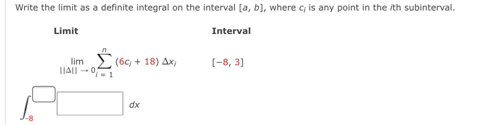 Write the limit as a definite integral on the interval [a, b], where c; is any point in the ith subinterval.
Limit
Interval
lim> (6c; + 18) Ax¡
|TA|| → 0;= 1
[-8, 3]
dx
-8
