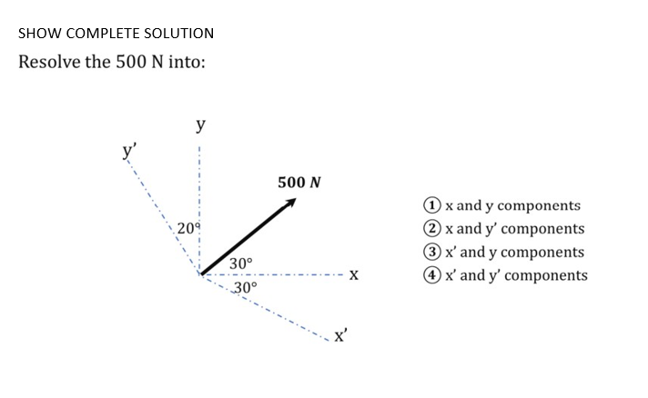 SHOW COMPLETE SOLUTION
Resolve the 500 N into:
y
20⁹
30°
30°
500 N
X
1 x and y components
2 x and y' components
3 x' and y components
4 x' and y' components