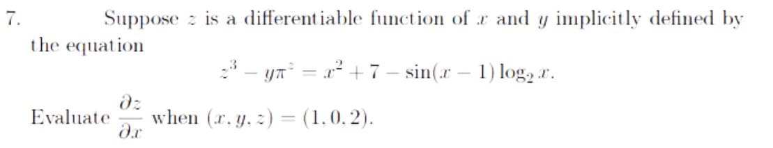 7.
Suppose
the equation
is a differentiable function of r and y implicitly defined by
2³ - y² = x² + 7-sin(x - 1) log, ..
Evaluate when (x, y, z) = (1,0.2).
Əx