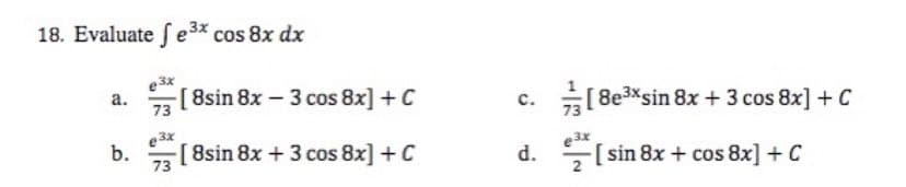 18. Evaluate fe³x cos 8x dx
e3x
a.
[8sin 8x 3 cos 8x] + C
3x
b.
[8sin 8x + 3 cos 8x] + C
73
C.
d.
[8e³xsin 8x + 3 cos 8x] + C
e3x
-[sin 8x + cos 8x] + C