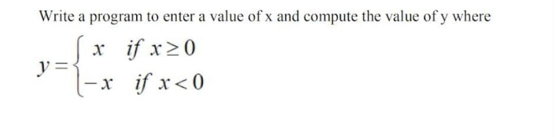 Write a program to enter a value of x and compute the value of y where
if x ≥0
x
-x
-
if x < 0