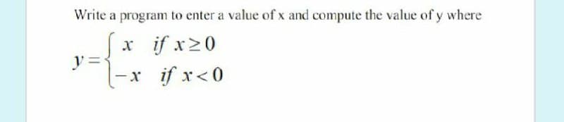 Write a program to enter a value of x and compute the value of y where
{
X if x20
-x if x<0
y =