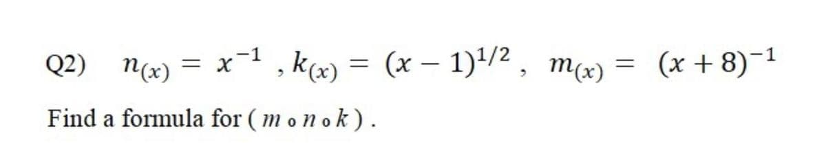 Q2)
N(x)
x-1 , k(x) = (x – 1)/2, mx) =
(x + 8)-1
|
Find a formula for ( m o n o k ).
