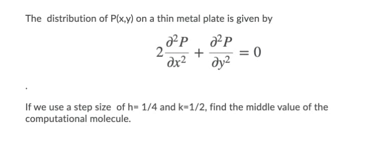The distribution of P(x,y) on a thin metal plate is given by
P
2-
dx2
= 0
ду?
If we use a step size of h= 1/4 and k=1/2, find the middle value of the
computational molecule.
