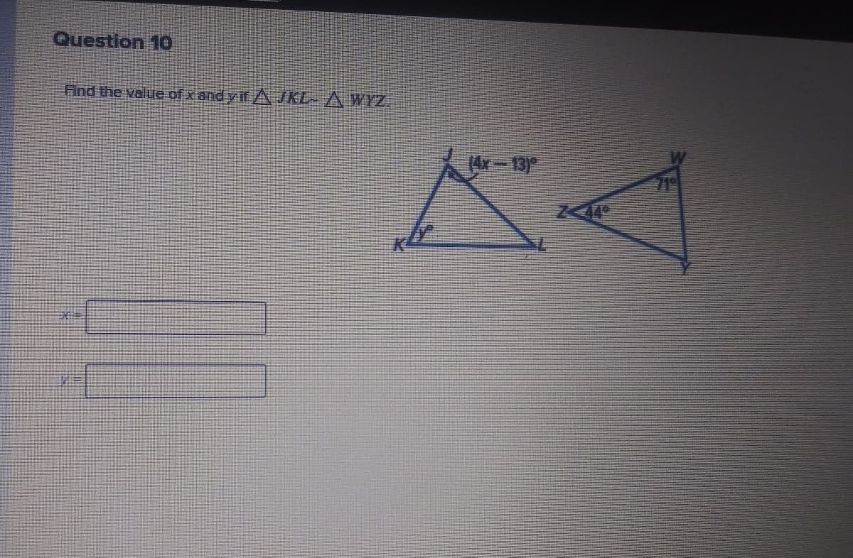 Question 10
Find the value of x and y if AJKL- A WYZ.
(4x-13)
719
