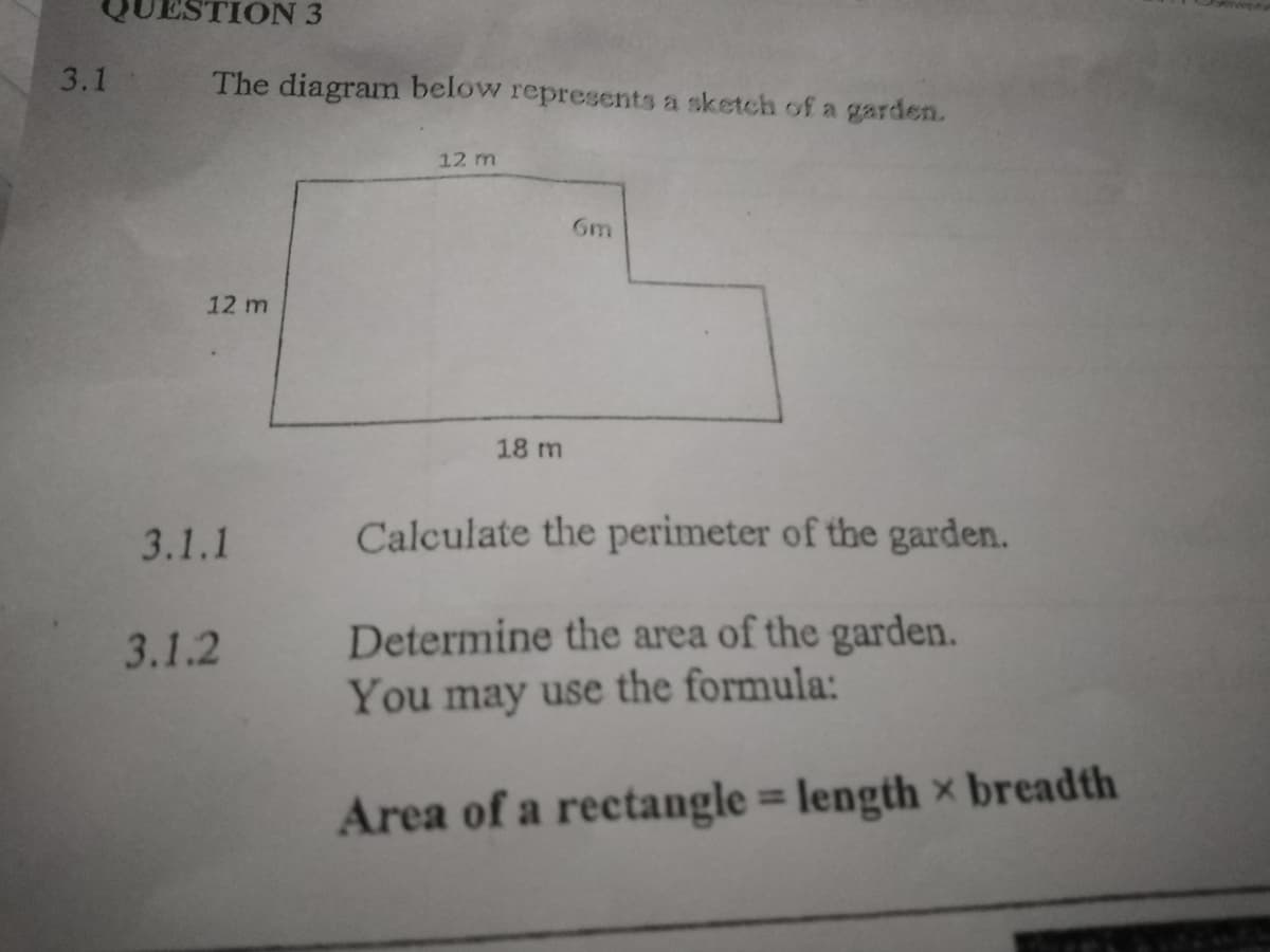 ION 3
3.1
The diagram below represents a sketch of a garden.
12 m
6m
12 m
18 m
3.1.1
Calculate the perimeter of the garden.
Determine the area of the garden.
You may use the formula:
3.1.2
%3D
Area of a rectangle = length x breadth
