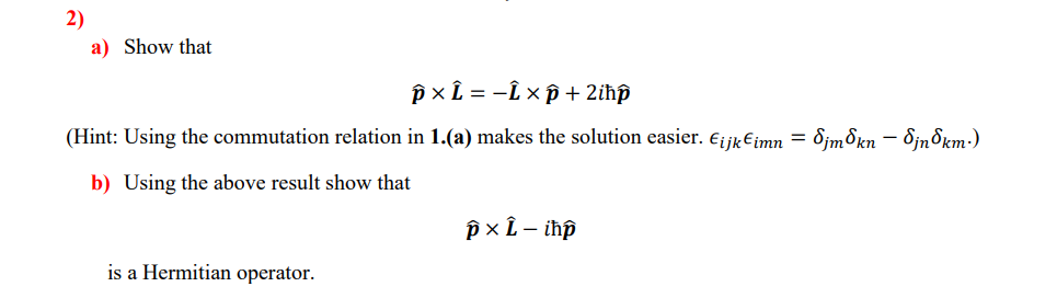 2)
a) Show that
p xL = -Î x p + 2ihp
(Hint: Using the commutation relation in 1.(a) makes the solution easier. E¡ jk€imn = 8jm&kn – 8jn8km:)
b) Using the above result show that
is a Hermitian operator.
2)
